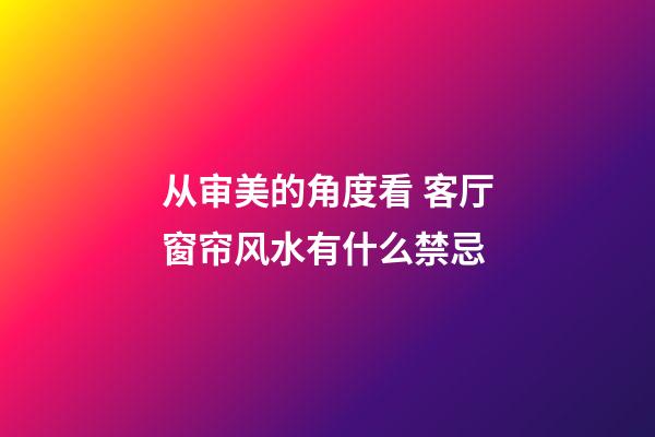 从审美的角度看 客厅窗帘风水有什么禁忌